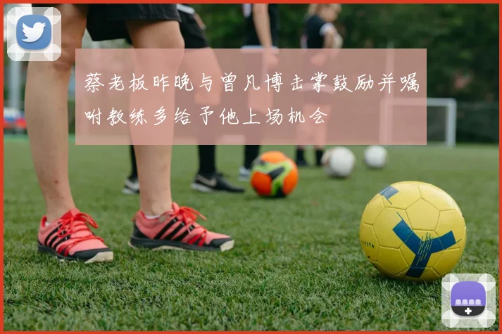 蔡老板昨晚与曾凡博击掌鼓励并嘱咐教练多给予他上场机会
