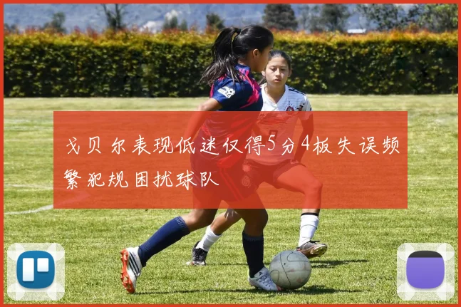 戈贝尔表现低迷仅得5分4板失误频繁犯规困扰球队