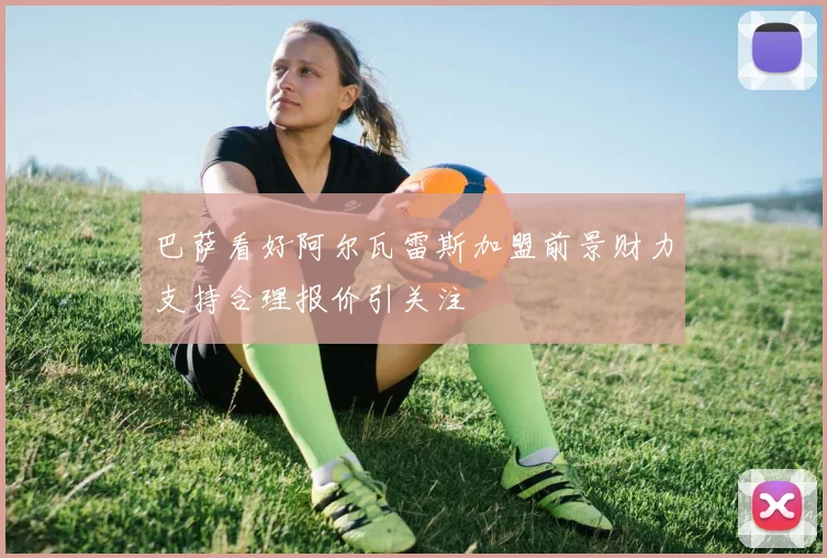 巴萨看好阿尔瓦雷斯加盟前景财力支持合理报价引关注
