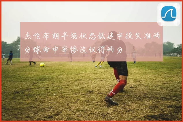 杰伦布朗半场状态低迷中投失准两分球命中率惨淡仅得两分