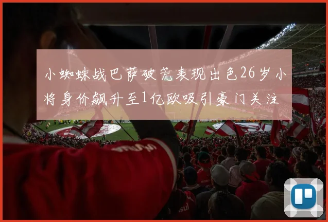 小蜘蛛战巴萨破荒表现出色26岁小将身价飙升至1亿欧吸引豪门关注