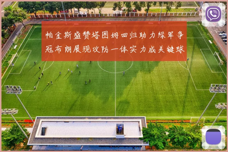 帕金斯盛赞塔图姆回归助力绿军争冠布朗展现攻防一体实力成关键球员