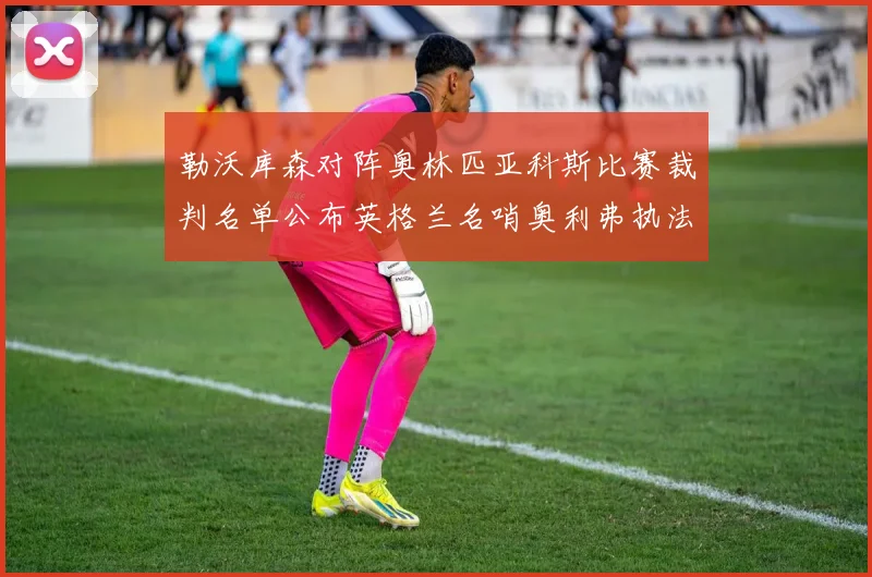 勒沃库森对阵奥林匹亚科斯比赛裁判名单公布英格兰名哨奥利弗执法引关注