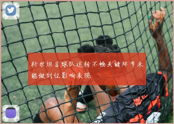 科尔坦言球队运转不畅关键环节未能做到位影响表现
