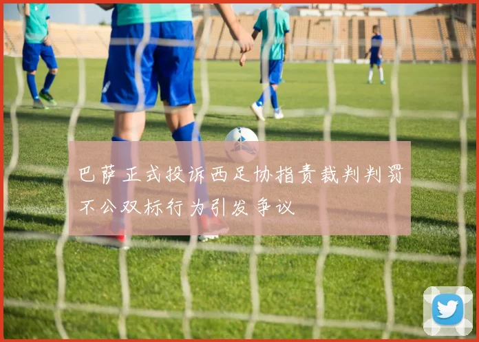 巴萨正式投诉西足协指责裁判判罚不公双标行为引发争议