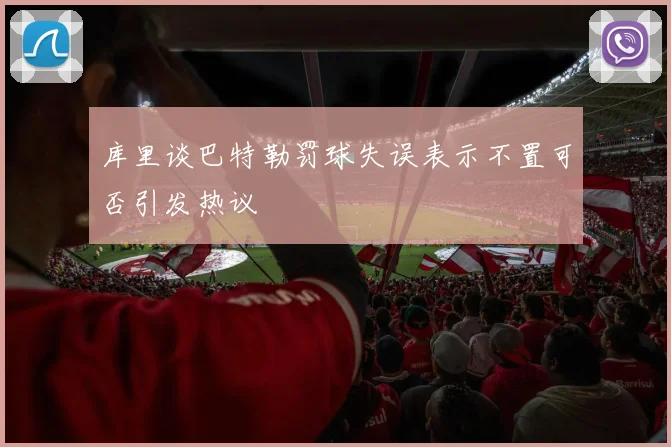 库里谈巴特勒罚球失误表示不置可否引发热议