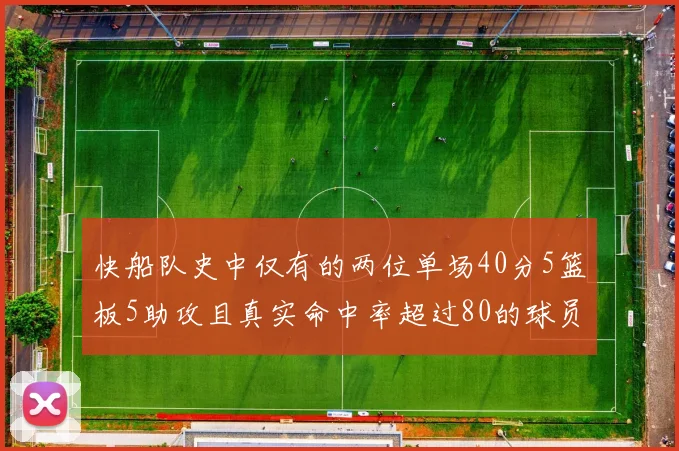 快船队史中仅有的两位单场40分5篮板5助攻且真实命中率超过80的球员揭秘