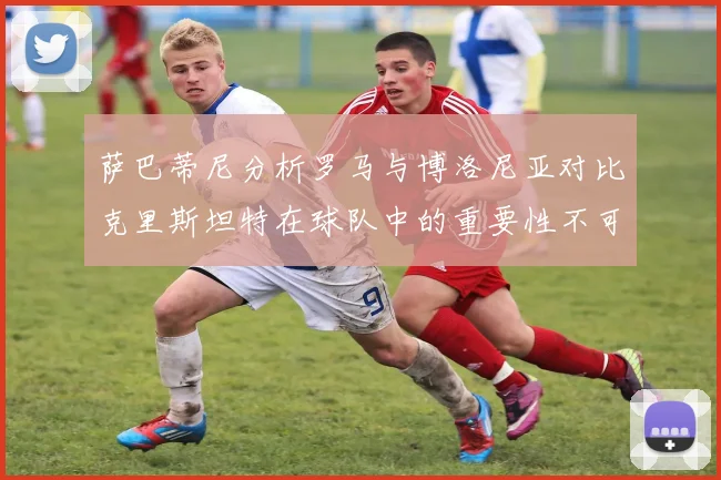 萨巴蒂尼分析罗马与博洛尼亚对比克里斯坦特在球队中的重要性不可替代