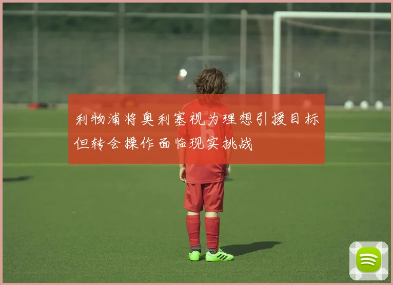 利物浦将奥利塞视为理想引援目标但转会操作面临现实挑战