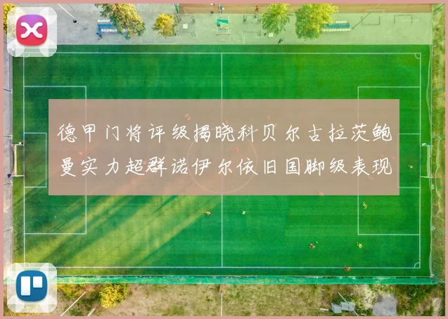 德甲门将评级揭晓科贝尔古拉茨鲍曼实力超群诺伊尔依旧国脚级表现引关注