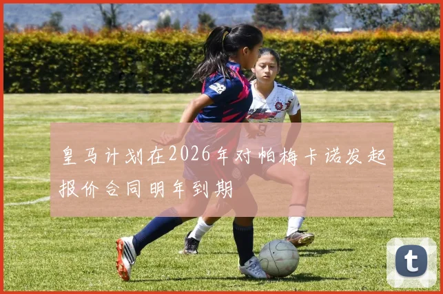 皇马计划在2026年对帕梅卡诺发起报价合同明年到期