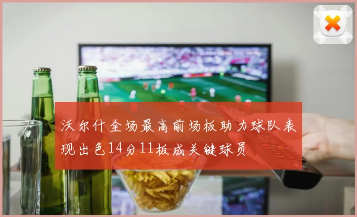 沃尔什全场最高前场板助力球队表现出色14分11板成关键球员