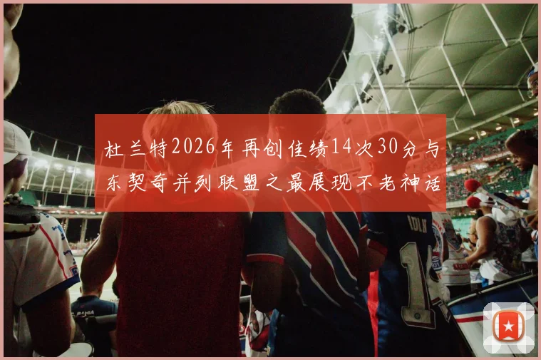 杜兰特2026年再创佳绩14次30分与东契奇并列联盟之最展现不老神话
