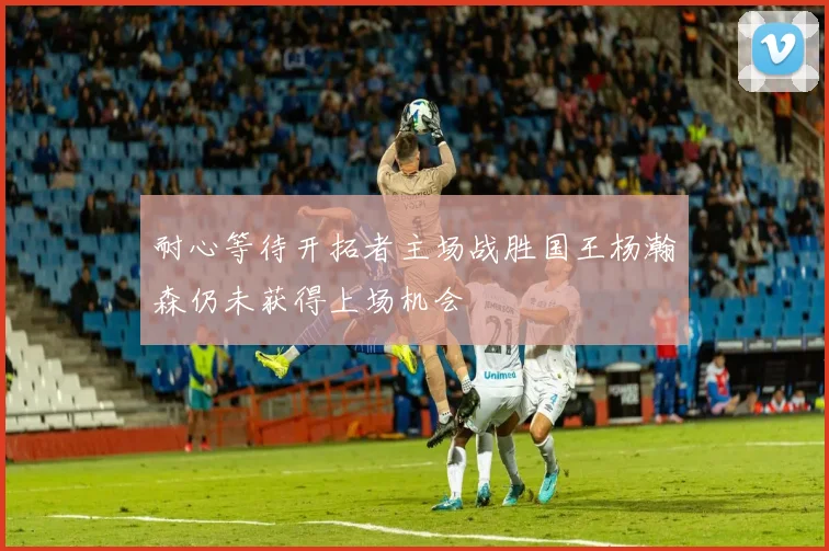 耐心等待开拓者主场战胜国王杨瀚森仍未获得上场机会