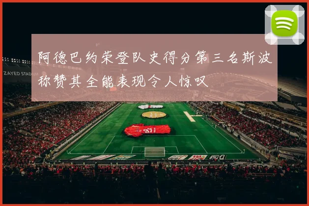 阿德巴约荣登队史得分第三名斯波称赞其全能表现令人惊叹