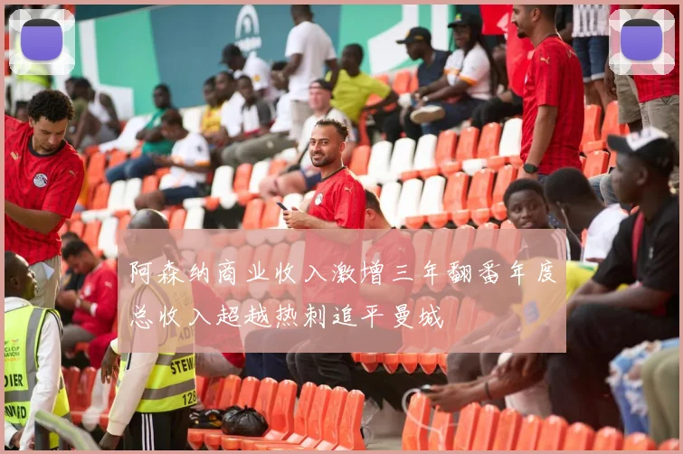 阿森纳商业收入激增三年翻番年度总收入超越热刺追平曼城