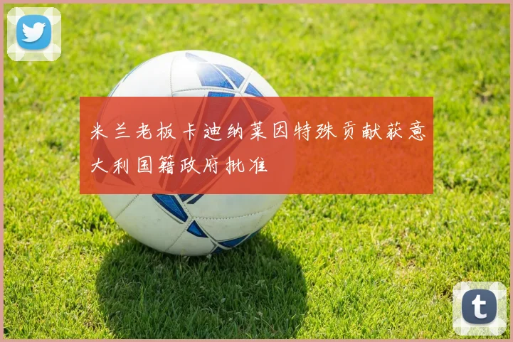 米兰老板卡迪纳莱因特殊贡献获意大利国籍政府批准