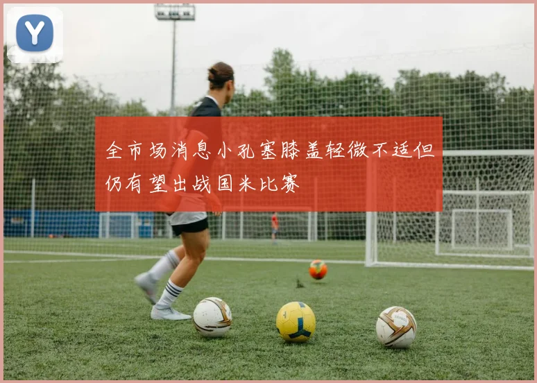 全市场消息小孔塞膝盖轻微不适但仍有望出战国米比赛