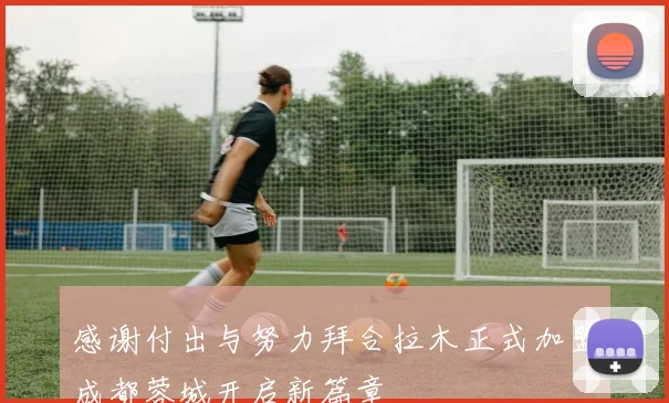感谢付出与努力拜合拉木正式加盟成都蓉城开启新篇章