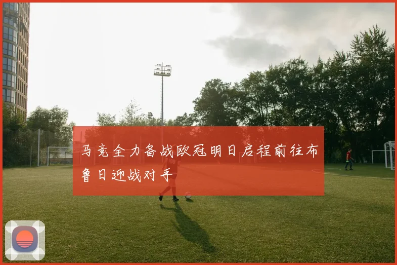 马竞全力备战欧冠明日启程前往布鲁日迎战对手