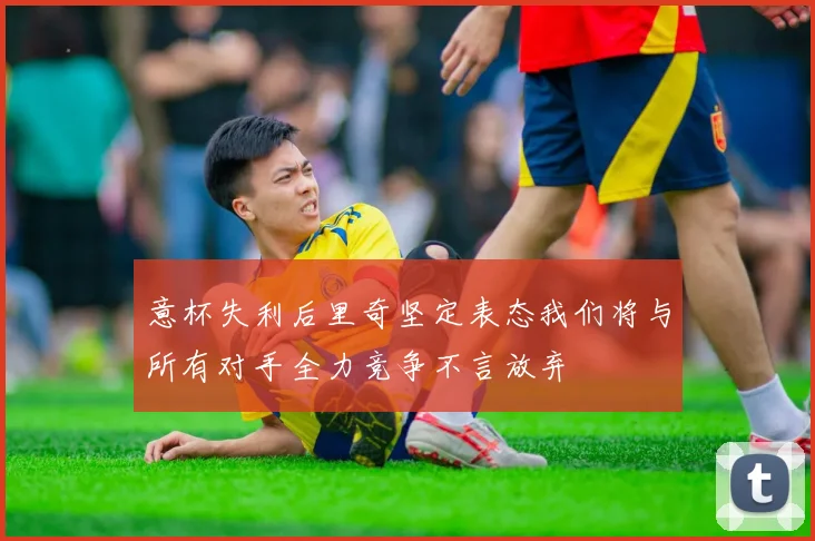 意杯失利后里奇坚定表态我们将与所有对手全力竞争不言放弃