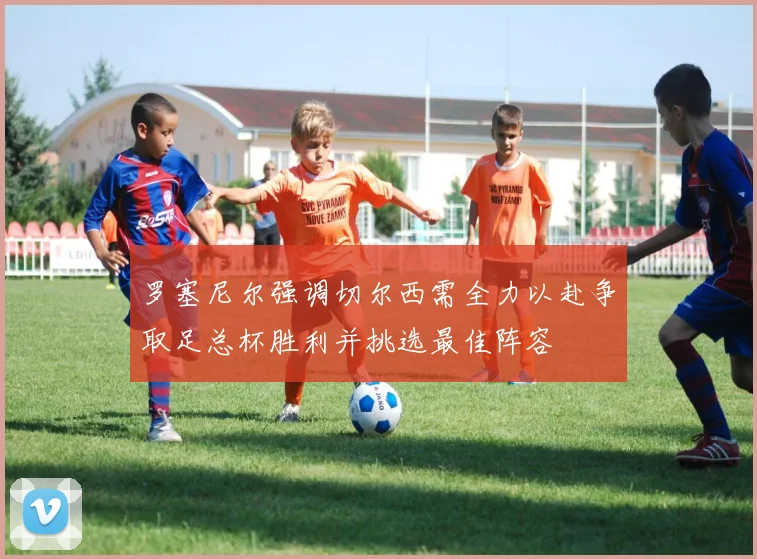 罗塞尼尔强调切尔西需全力以赴争取足总杯胜利并挑选最佳阵容