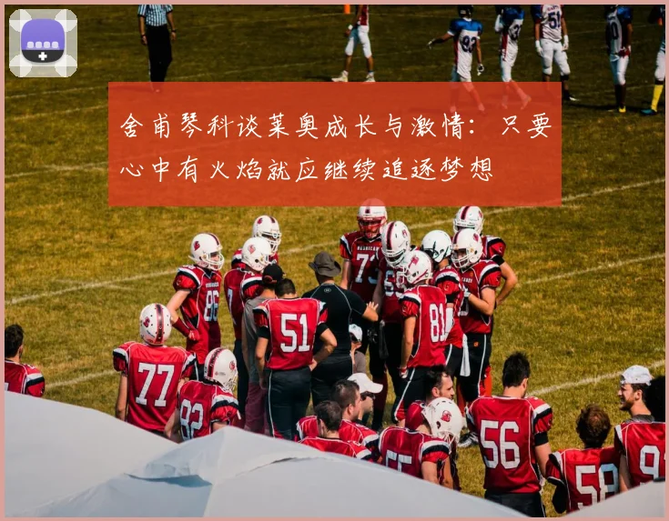 舍甫琴科谈莱奥成长与激情：只要心中有火焰就应继续追逐梦想