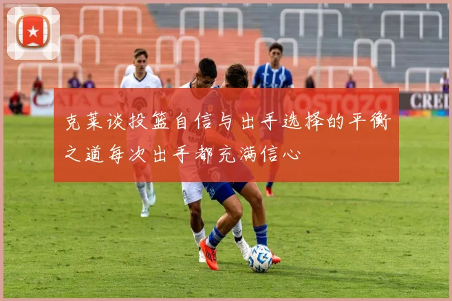 克莱谈投篮自信与出手选择的平衡之道每次出手都充满信心