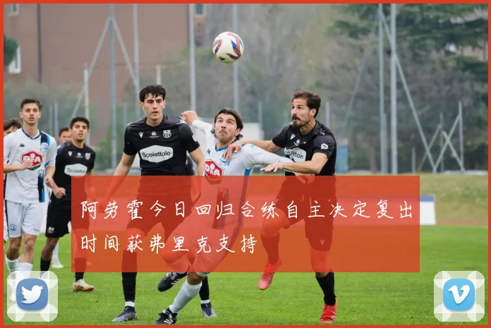 阿劳霍今日回归合练自主决定复出时间获弗里克支持