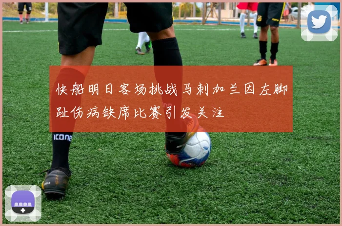 快船明日客场挑战马刺加兰因左脚趾伤病缺席比赛引发关注