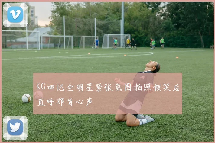 KG回忆全明星紧张氛围拍照假笑后直呼邓肯心声