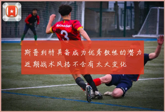 斯普利特具备成为优秀教练的潜力近期战术风格不会有太大变化