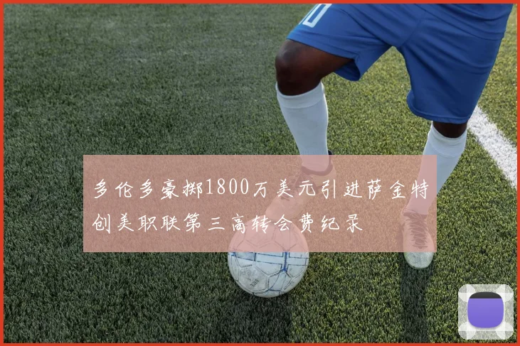 多伦多豪掷1800万美元引进萨金特创美职联第三高转会费纪录