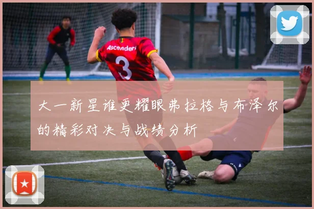 大一新星谁更耀眼弗拉格与布泽尔的精彩对决与战绩分析