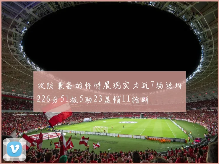 攻防兼备的怀特展现实力近7场场均226分51板5助23盖帽11抢断