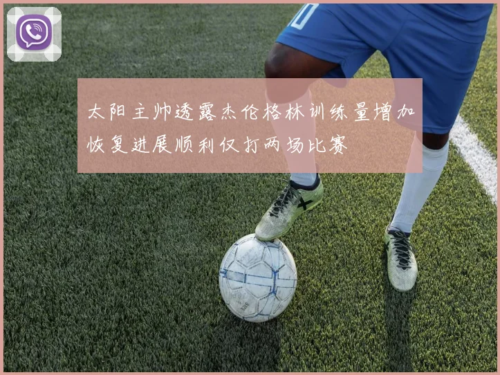 太阳主帅透露杰伦格林训练量增加恢复进展顺利仅打两场比赛