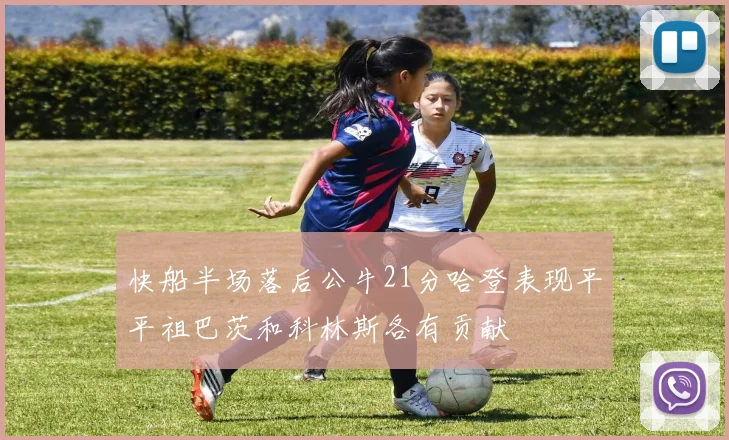 快船半场落后公牛21分哈登表现平平祖巴茨和科林斯各有贡献