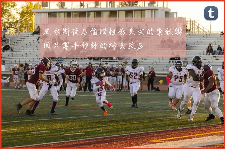 皮尔斯夜店偷瞄性感美女的紧张瞬间只需半秒钟的转头反应