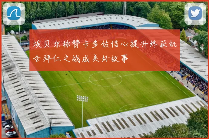 埃贝尔称赞卡多佐信心提升终获机会拜仁之战成美好故事