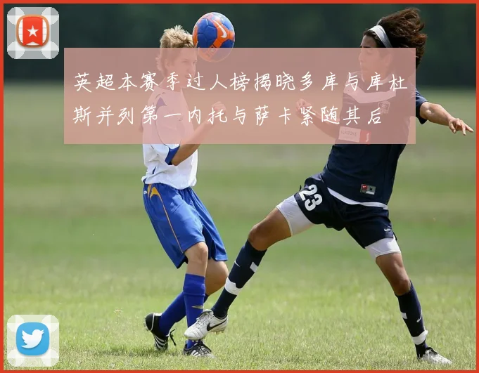 英超本赛季过人榜揭晓多库与库杜斯并列第一内托与萨卡紧随其后
