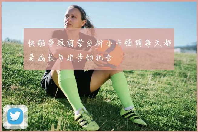 快船争冠前景分析小卡强调每天都是成长与进步的机会
