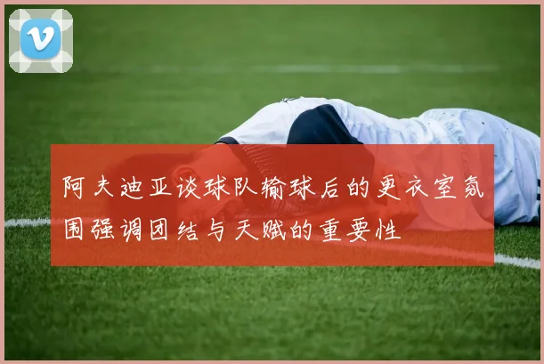 阿夫迪亚谈球队输球后的更衣室氛围强调团结与天赋的重要性