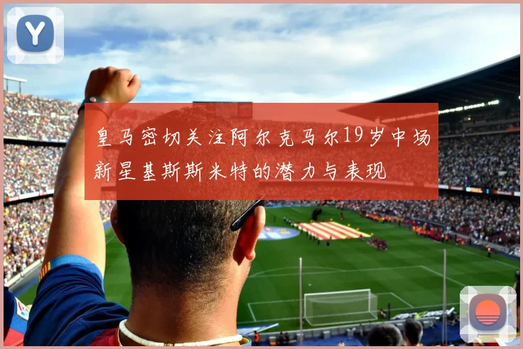皇马密切关注阿尔克马尔19岁中场新星基斯斯米特的潜力与表现