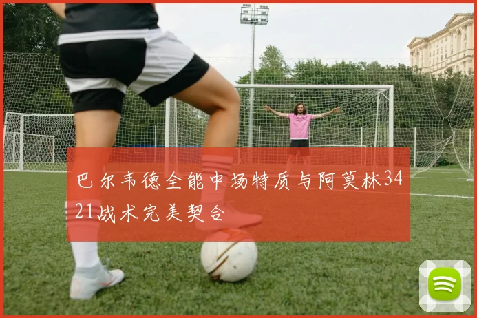巴尔韦德全能中场特质与阿莫林3421战术完美契合