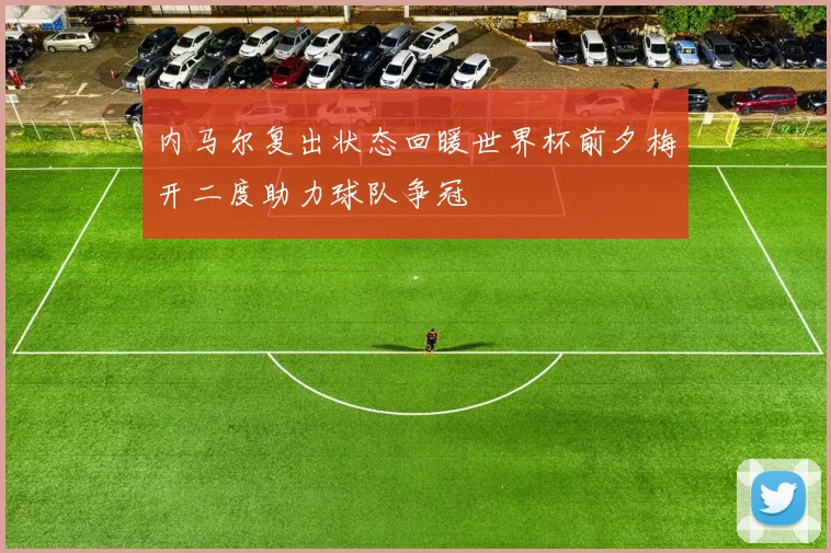 内马尔复出状态回暖世界杯前夕梅开二度助力球队争冠