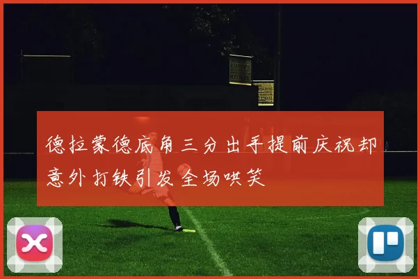 德拉蒙德底角三分出手提前庆祝却意外打铁引发全场哄笑
